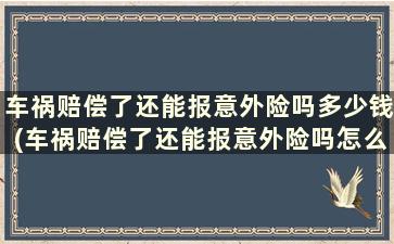 车祸赔偿了还能报意外险吗多少钱(车祸赔偿了还能报意外险吗怎么赔)