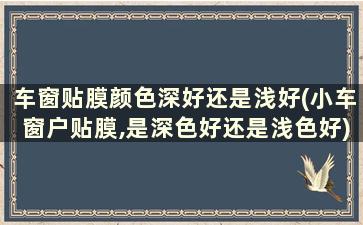 车窗贴膜颜色深好还是浅好(小车窗户贴膜,是深色好还是浅色好)