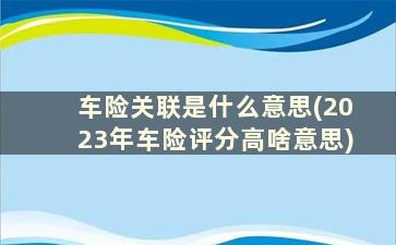 车险关联是什么意思(2023年车险评分高啥意思)