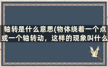 轴转是什么意思(物体绕着一个点或一个轴转动，这样的现象叫什么)