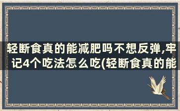 轻断食真的能减肥吗不想反弹,牢记4个吃法怎么吃(轻断食真的能减肥效果)