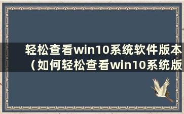 轻松查看win10系统软件版本（如何轻松查看win10系统版本）