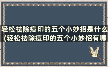 轻松祛除痘印的五个小妙招是什么(轻松祛除痘印的五个小妙招有哪些)