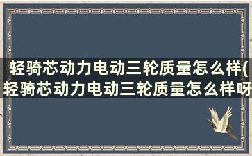 轻骑芯动力电动三轮质量怎么样(轻骑芯动力电动三轮质量怎么样呀)