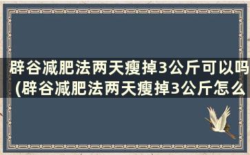 辟谷减肥法两天瘦掉3公斤可以吗(辟谷减肥法两天瘦掉3公斤怎么办)