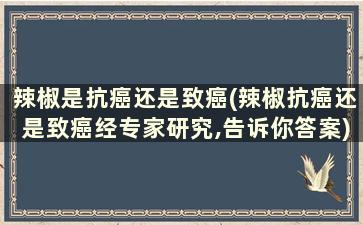 辣椒是抗癌还是致癌(辣椒抗癌还是致癌经专家研究,告诉你答案)