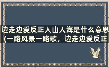 边走边爱反正人山人海是什么意思(一路风景一路歌，边走边爱反正人山人海.是什么意思)