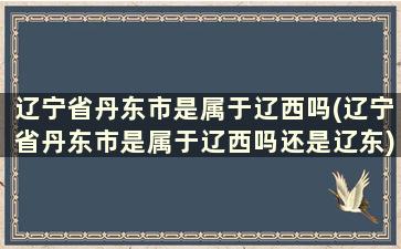 辽宁省丹东市是属于辽西吗(辽宁省丹东市是属于辽西吗还是辽东)