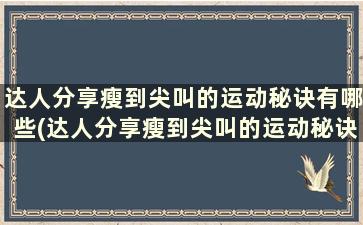 达人分享瘦到尖叫的运动秘诀有哪些(达人分享瘦到尖叫的运动秘诀)