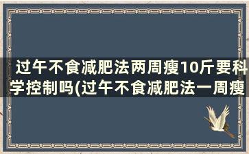 过午不食减肥法两周瘦10斤要科学控制吗(过午不食减肥法一周瘦几斤)