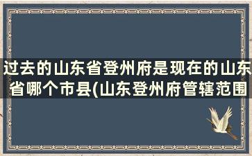 过去的山东省登州府是现在的山东省哪个市县(山东登州府管辖范围)