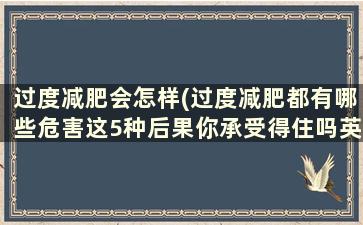 过度减肥会怎样(过度减肥都有哪些危害这5种后果你承受得住吗英语)