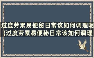 过度劳累易便秘日常该如何调理呢(过度劳累易便秘日常该如何调理身体)