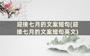 迎接七月的文案短句(迎接七月的文案短句英文)