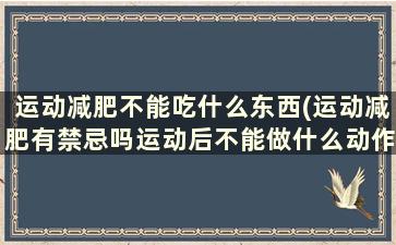 运动减肥不能吃什么东西(运动减肥有禁忌吗运动后不能做什么动作)