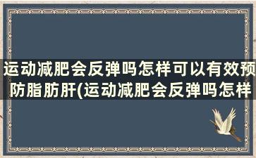 运动减肥会反弹吗怎样可以有效预防脂肪肝(运动减肥会反弹吗怎样可以有效预防脂肪瘤)