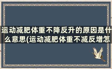 运动减肥体重不降反升的原因是什么意思(运动减肥体重不减反增怎么回事)