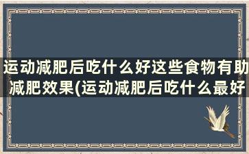 运动减肥后吃什么好这些食物有助减肥效果(运动减肥后吃什么最好)