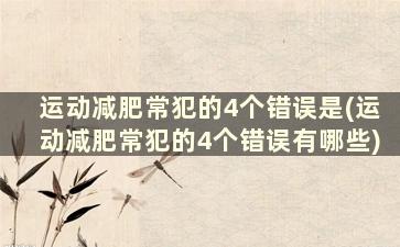 运动减肥常犯的4个错误是(运动减肥常犯的4个错误有哪些)