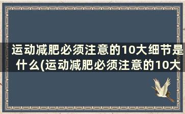 运动减肥必须注意的10大细节是什么(运动减肥必须注意的10大细节)