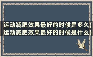 运动减肥效果最好的时候是多久(运动减肥效果最好的时候是什么)