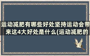 运动减肥有哪些好处坚持运动会带来这4大好处是什么(运动减肥的好处)