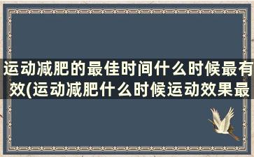 运动减肥的最佳时间什么时候最有效(运动减肥什么时候运动效果最好)