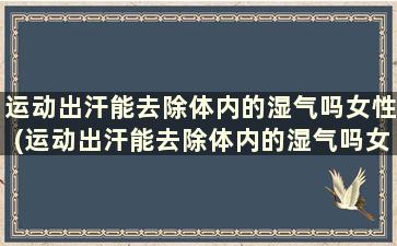 运动出汗能去除体内的湿气吗女性(运动出汗能去除体内的湿气吗女生)