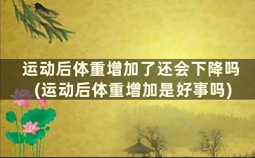 运动后体重增加了还会下降吗(运动后体重增加是好事吗)