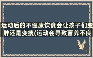 运动后的不健康饮食会让孩子们变胖还是变瘦(运动会导致营养不良吗)