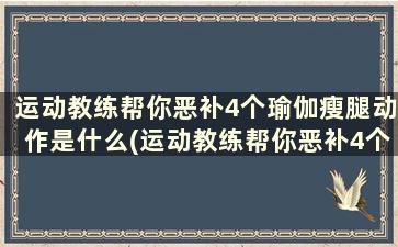 运动教练帮你恶补4个瑜伽瘦腿动作是什么(运动教练帮你恶补4个瑜伽瘦腿动作)