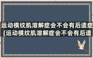 运动横纹肌溶解症会不会有后遗症(运动横纹肌溶解症会不会有后遗症)