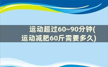 运动超过60~90分钟(运动减肥60斤需要多久)