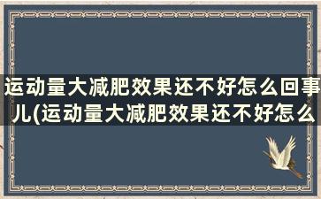 运动量大减肥效果还不好怎么回事儿(运动量大减肥效果还不好怎么回事呀)