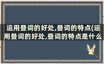 运用叠词的好处,叠词的特点(运用叠词的好处,叠词的特点是什么)