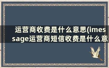 运营商收费是什么意思(imessage运营商短信收费是什么意思)