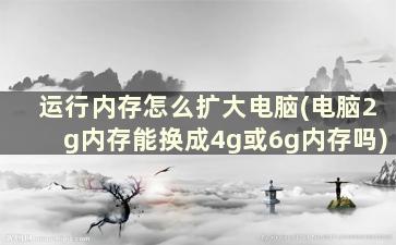 运行内存怎么扩大电脑(电脑2g内存能换成4g或6g内存吗)