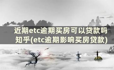 近期etc逾期买房可以贷款吗知乎(etc逾期影响买房贷款)