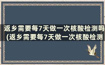 返乡需要每7天做一次核酸检测吗(返乡需要每7天做一次核酸检测吗江苏)