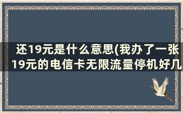 还19元是什么意思(我办了一张19元的电信卡无限流量停机好几个月来有什么影响吗)