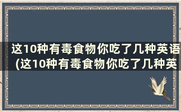 这10种有毒食物你吃了几种英语(这10种有毒食物你吃了几种英文)