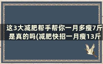 这3大减肥帮手帮你一月多瘦7斤是真的吗(减肥快招一月瘦13斤)