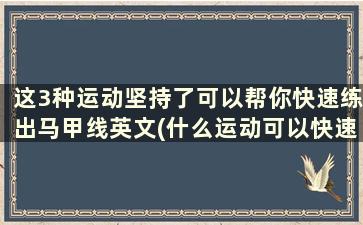 这3种运动坚持了可以帮你快速练出马甲线英文(什么运动可以快速练出马甲线)