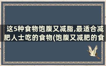 这5种食物饱腹又减脂,最适合减肥人士吃的食物(饱腹又减肥的食物)