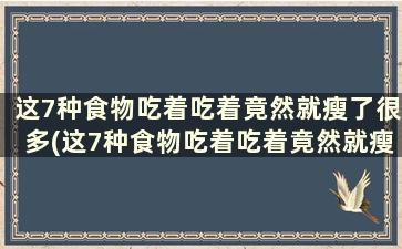 这7种食物吃着吃着竟然就瘦了很多(这7种食物吃着吃着竟然就瘦了一斤)