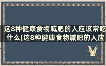 这8种健康食物减肥的人应该常吃什么(这8种健康食物减肥的人应该常吃什么水果)