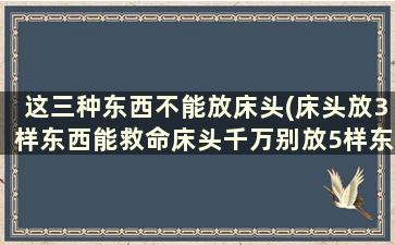 这三种东西不能放床头(床头放3样东西能救命床头千万别放5样东西)