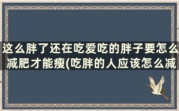 这么胖了还在吃爱吃的胖子要怎么减肥才能瘦(吃胖的人应该怎么减肥)