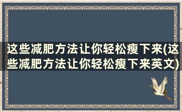 这些减肥方法让你轻松瘦下来(这些减肥方法让你轻松瘦下来英文)