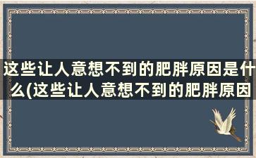 这些让人意想不到的肥胖原因是什么(这些让人意想不到的肥胖原因英文)